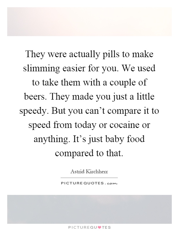 They were actually pills to make slimming easier for you. We used to take them with a couple of beers. They made you just a little speedy. But you can't compare it to speed from today or cocaine or anything. It's just baby food compared to that Picture Quote #1