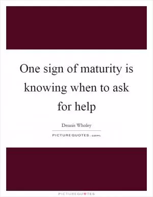 One sign of maturity is knowing when to ask for help Picture Quote #1