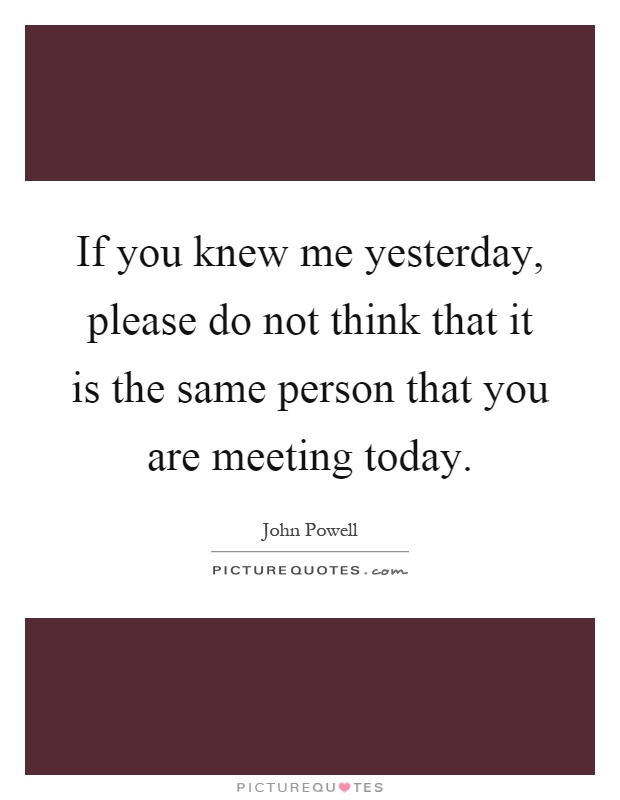 If you knew me yesterday, please do not think that it is the same person that you are meeting today Picture Quote #1