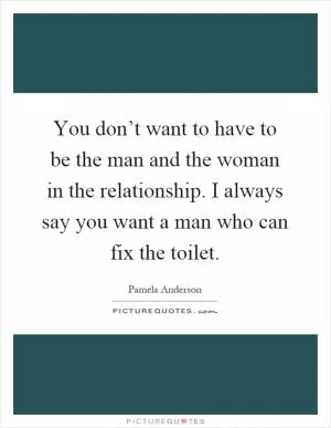 You don’t want to have to be the man and the woman in the relationship. I always say you want a man who can fix the toilet Picture Quote #1