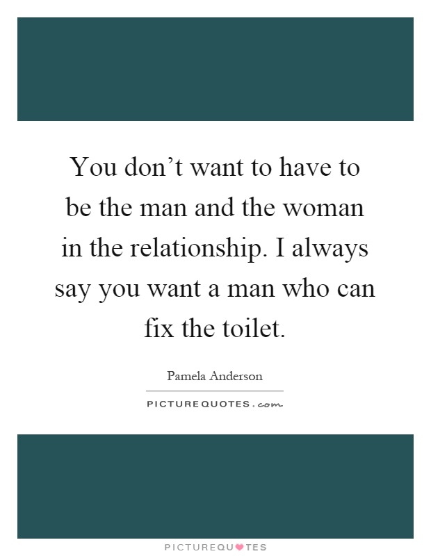 You don't want to have to be the man and the woman in the relationship. I always say you want a man who can fix the toilet Picture Quote #1
