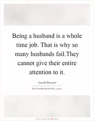 Being a husband is a whole time job. That is why so many husbands fail.They cannot give their entire attention to it Picture Quote #1