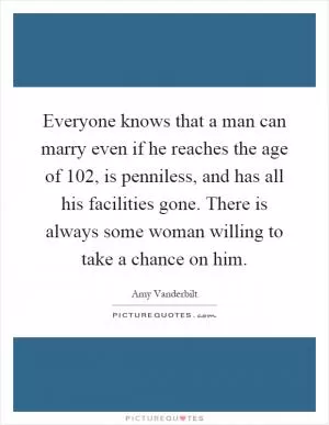 Everyone knows that a man can marry even if he reaches the age of 102, is penniless, and has all his facilities gone. There is always some woman willing to take a chance on him Picture Quote #1