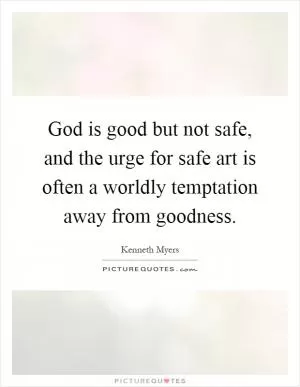God is good but not safe, and the urge for safe art is often a worldly temptation away from goodness Picture Quote #1