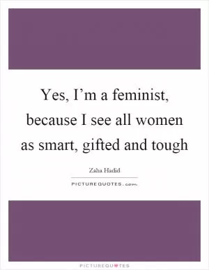 Yes, I’m a feminist, because I see all women as smart, gifted and tough Picture Quote #1