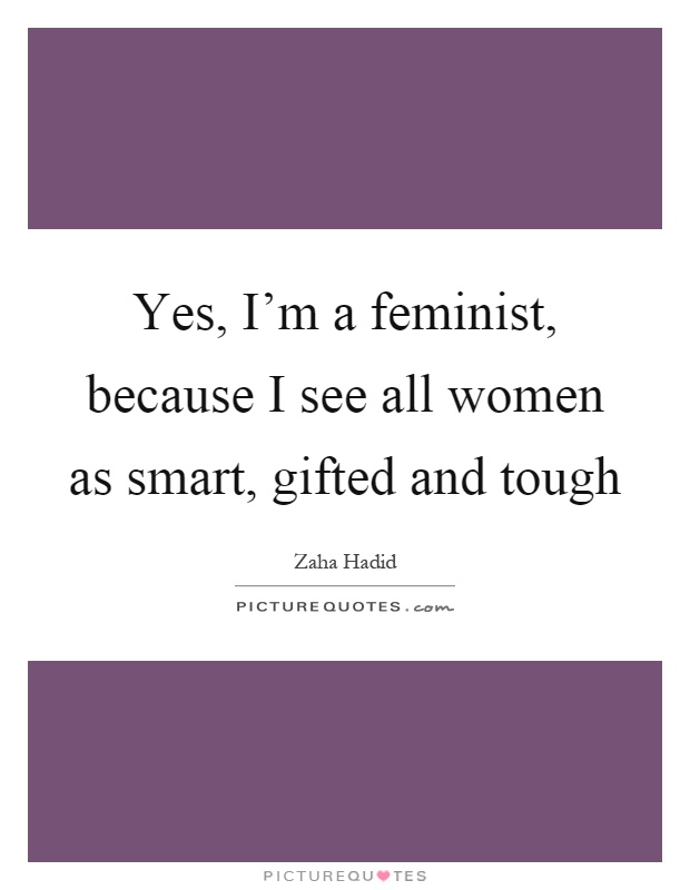 Yes, I'm a feminist, because I see all women as smart, gifted and tough Picture Quote #1