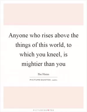 Anyone who rises above the things of this world, to which you kneel, is mightier than you Picture Quote #1