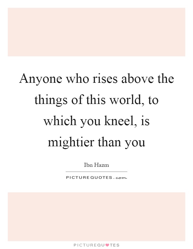 Anyone who rises above the things of this world, to which you kneel, is mightier than you Picture Quote #1
