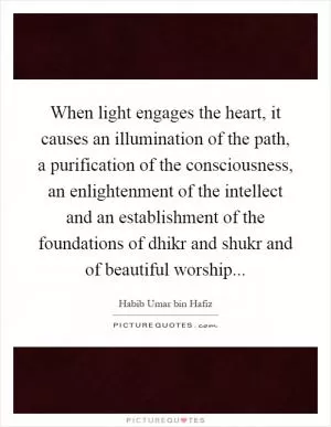 When light engages the heart, it causes an illumination of the path, a purification of the consciousness, an enlightenment of the intellect and an establishment of the foundations of dhikr and shukr and of beautiful worship Picture Quote #1