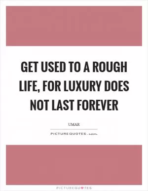Get used to a rough life, for luxury does not last forever Picture Quote #1
