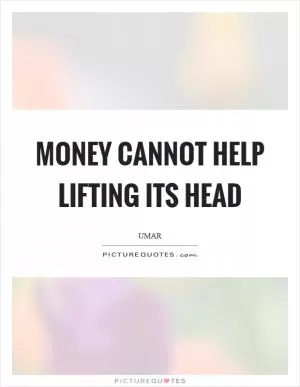 Money cannot help lifting its head Picture Quote #1