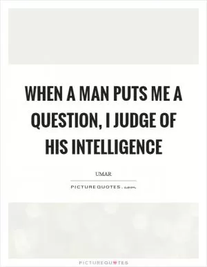 When a man puts me a question, I judge of his intelligence Picture Quote #1