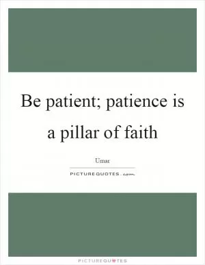 Be patient; patience is a pillar of faith Picture Quote #1