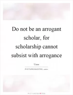Do not be an arrogant scholar, for scholarship cannot subsist with arrogance Picture Quote #1
