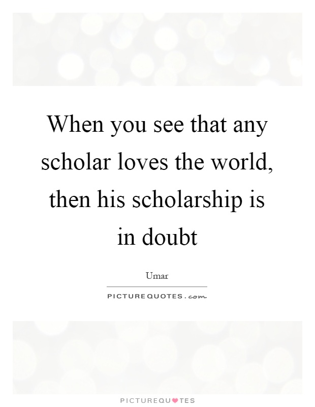 When you see that any scholar loves the world, then his scholarship is in doubt Picture Quote #1