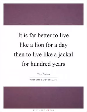 It is far better to live like a lion for a day then to live like a jackal for hundred years Picture Quote #1