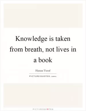 Knowledge is taken from breath, not lives in a book Picture Quote #1