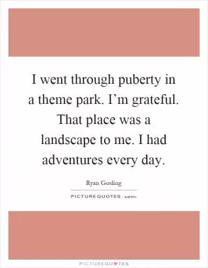 I went through puberty in a theme park. I’m grateful. That place was a landscape to me. I had adventures every day Picture Quote #1