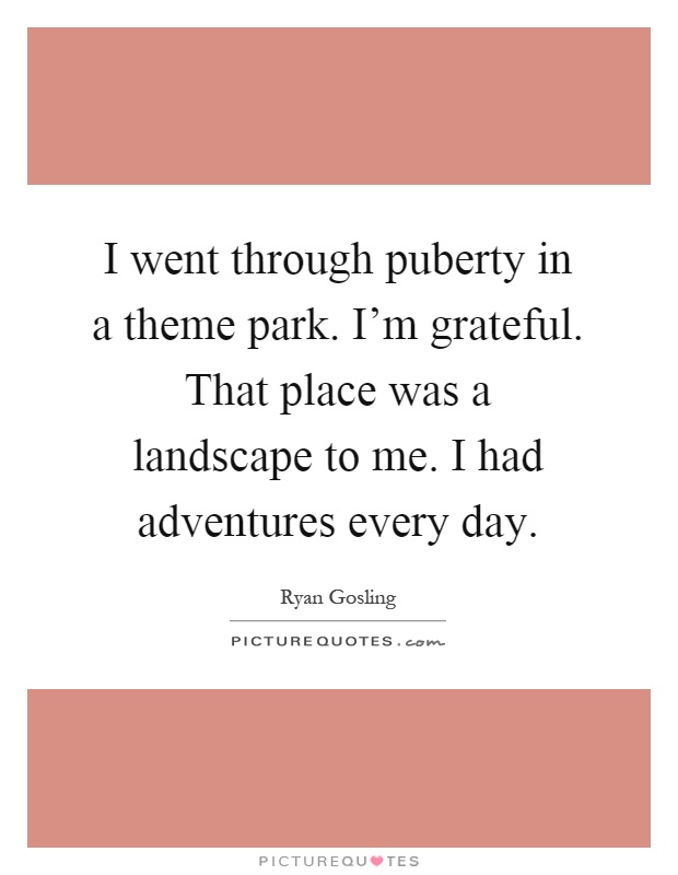 I went through puberty in a theme park. I'm grateful. That place was a landscape to me. I had adventures every day Picture Quote #1