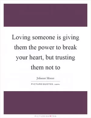 Loving someone is giving them the power to break your heart, but trusting them not to Picture Quote #1