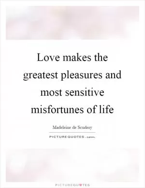Love makes the greatest pleasures and most sensitive misfortunes of life Picture Quote #1