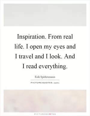 Inspiration. From real life. I open my eyes and I travel and I look. And I read everything Picture Quote #1