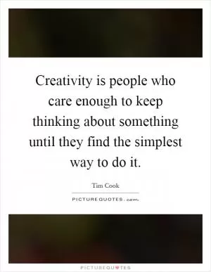 Creativity is people who care enough to keep thinking about something until they find the simplest way to do it Picture Quote #1