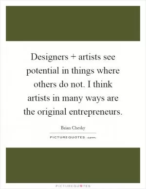 Designers   artists see potential in things where others do not. I think artists in many ways are the original entrepreneurs Picture Quote #1