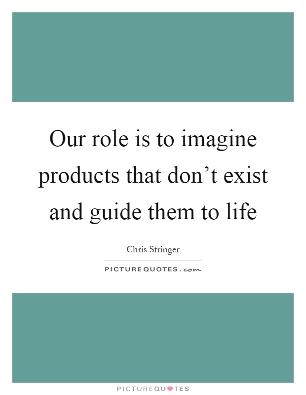 Our role is to imagine products that don't exist and guide them to life Picture Quote #1