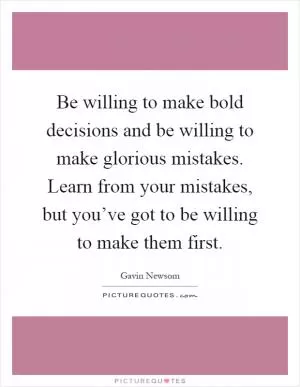 Be willing to make bold decisions and be willing to make glorious mistakes. Learn from your mistakes, but you’ve got to be willing to make them first Picture Quote #1