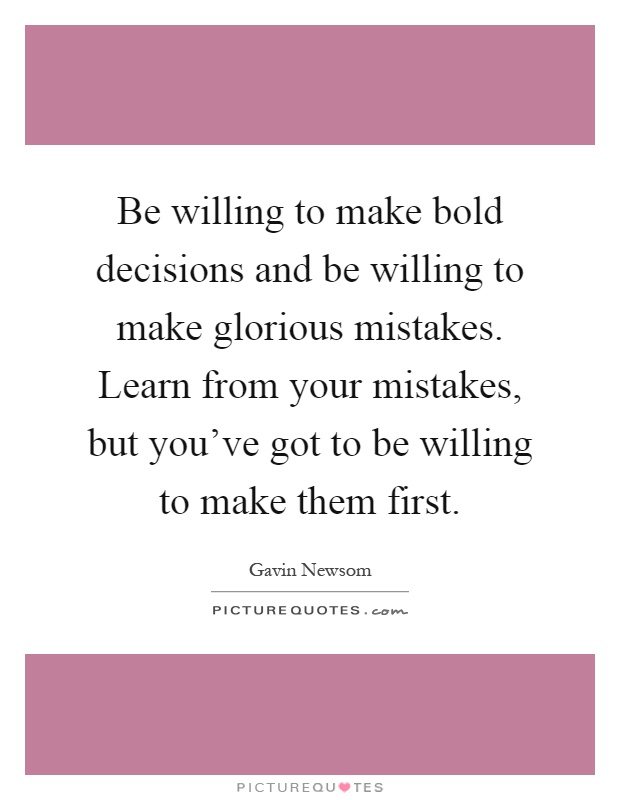 Be willing to make bold decisions and be willing to make glorious mistakes. Learn from your mistakes, but you've got to be willing to make them first Picture Quote #1
