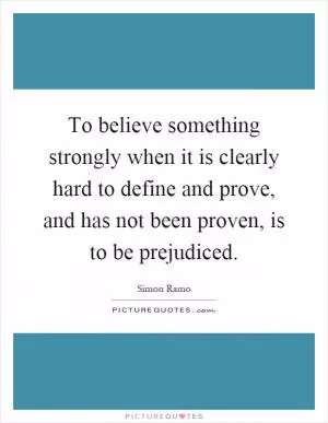 To believe something strongly when it is clearly hard to define and prove, and has not been proven, is to be prejudiced Picture Quote #1