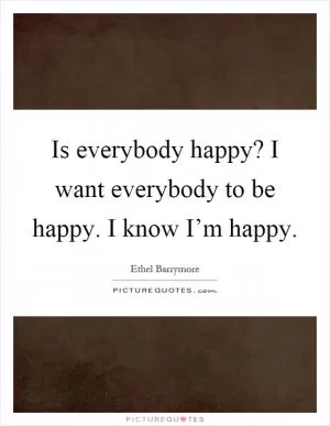 Is everybody happy? I want everybody to be happy. I know I’m happy Picture Quote #1