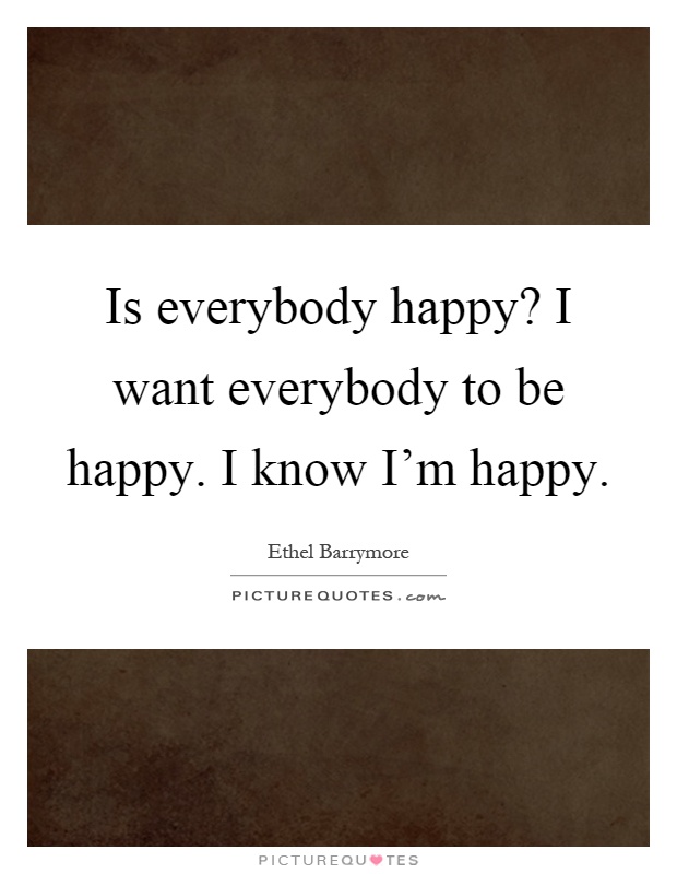 Is everybody happy? I want everybody to be happy. I know I'm happy Picture Quote #1
