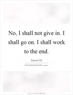 No, I shall not give in. I shall go on. I shall work to the end Picture Quote #1