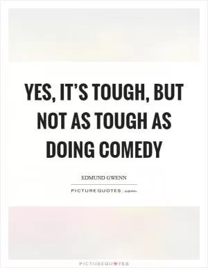 Yes, it’s tough, but not as tough as doing comedy Picture Quote #1