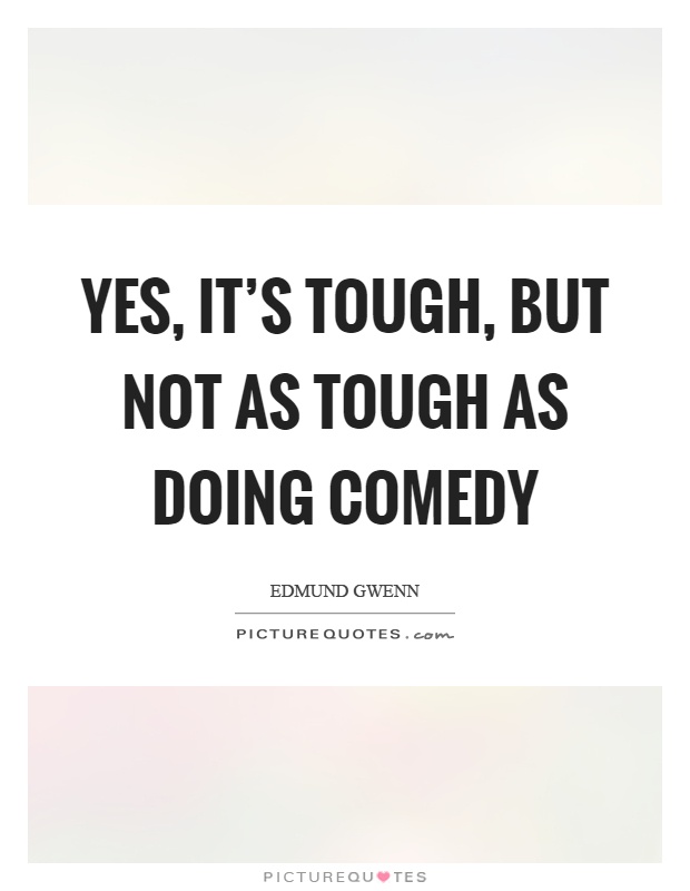 Yes, it's tough, but not as tough as doing comedy Picture Quote #1