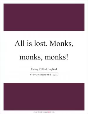 All is lost. Monks, monks, monks! Picture Quote #1