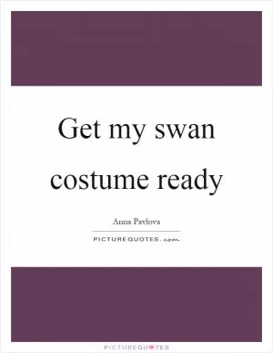Get my swan costume ready Picture Quote #1