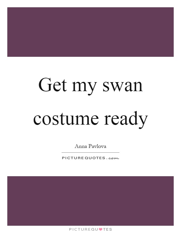 Get my swan costume ready Picture Quote #1