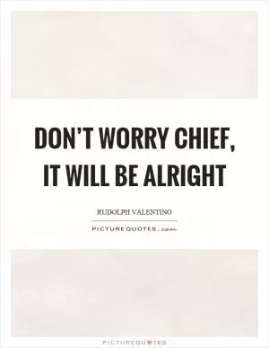 Don’t worry chief, it will be alright Picture Quote #1