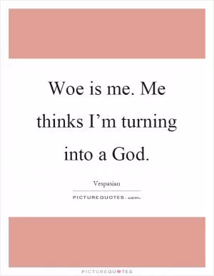 Woe is me. Me thinks I’m turning into a God Picture Quote #1