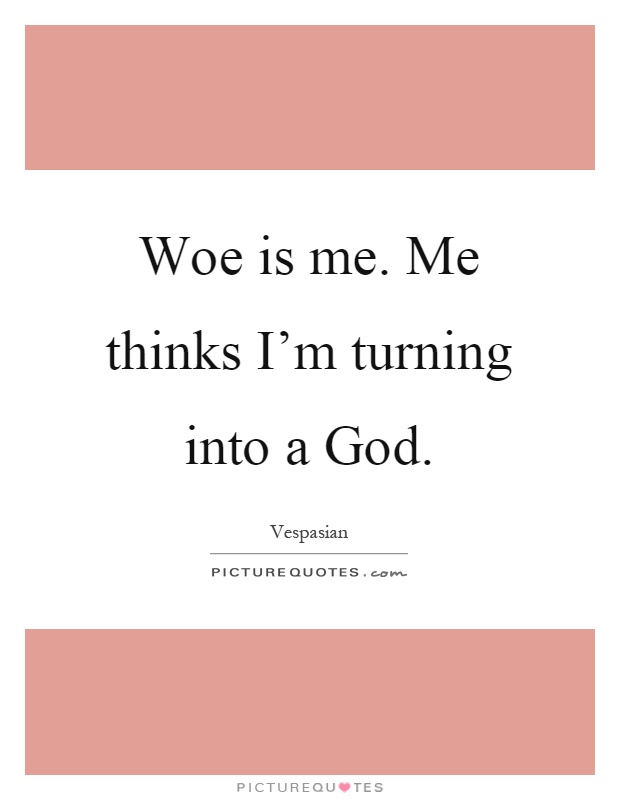 Woe is me. Me thinks I'm turning into a God Picture Quote #1