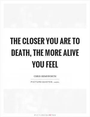 The closer you are to death, the more alive you feel Picture Quote #1