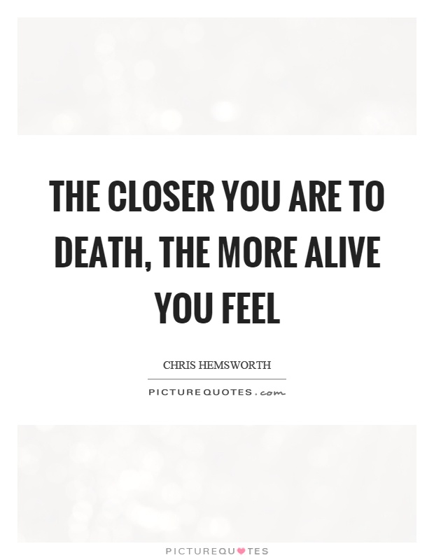 The closer you are to death, the more alive you feel Picture Quote #1