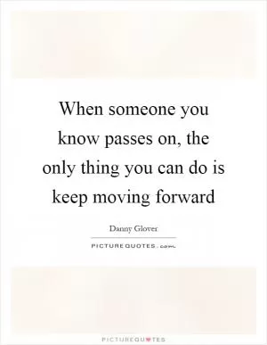 When someone you know passes on, the only thing you can do is keep moving forward Picture Quote #1