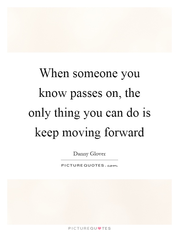 When someone you know passes on, the only thing you can do is keep moving forward Picture Quote #1