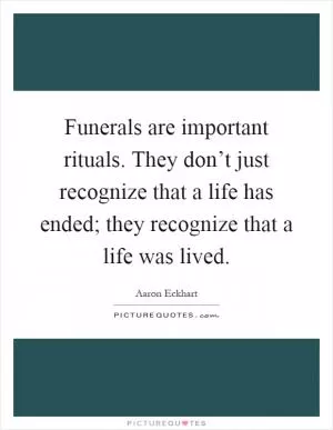 Funerals are important rituals. They don’t just recognize that a life has ended; they recognize that a life was lived Picture Quote #1