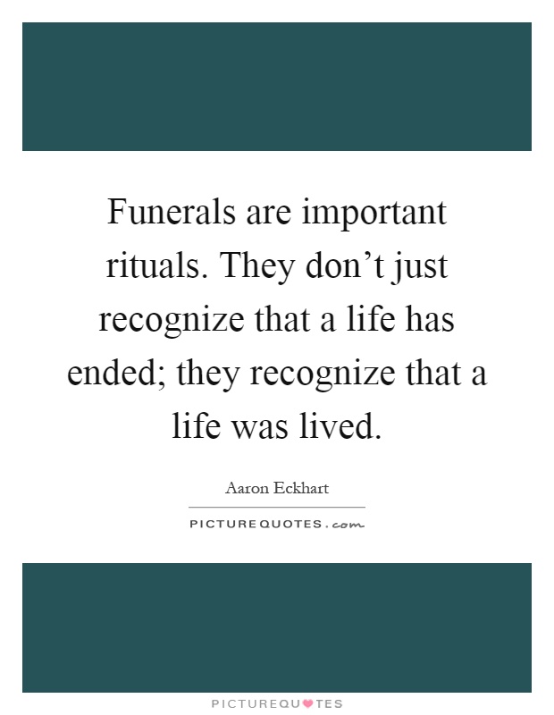 Funerals are important rituals. They don't just recognize that a life has ended; they recognize that a life was lived Picture Quote #1