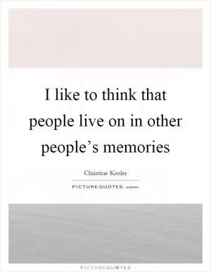 I like to think that people live on in other people’s memories Picture Quote #1